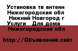 Установка тв антенн - Нижегородская обл., Нижний Новгород г. Услуги » Для дома   . Нижегородская обл.